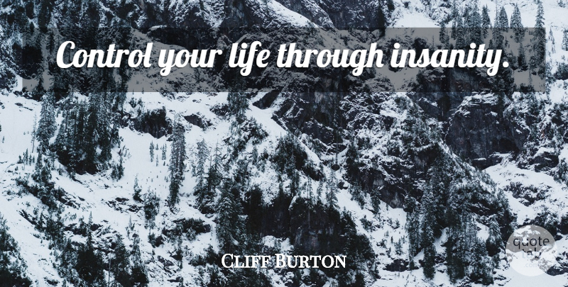 Cliff Burton Quote About Life, Insanity, Inspire: Control Your Life Through Insanity...