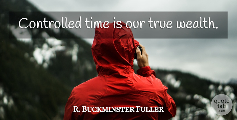 R. Buckminster Fuller Quote About Wealth, True Wealth, Controlled: Controlled Time Is Our True...