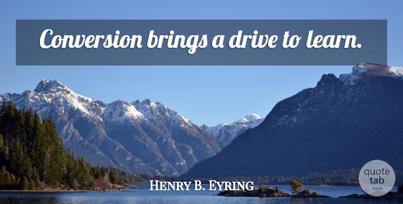 Henry B. Eyring Quote About Conversion: Conversion Brings A Drive To...
