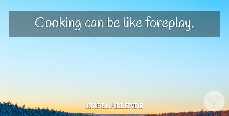 Isabel Allende Quote About Cooking: Cooking Can Be Like Foreplay...