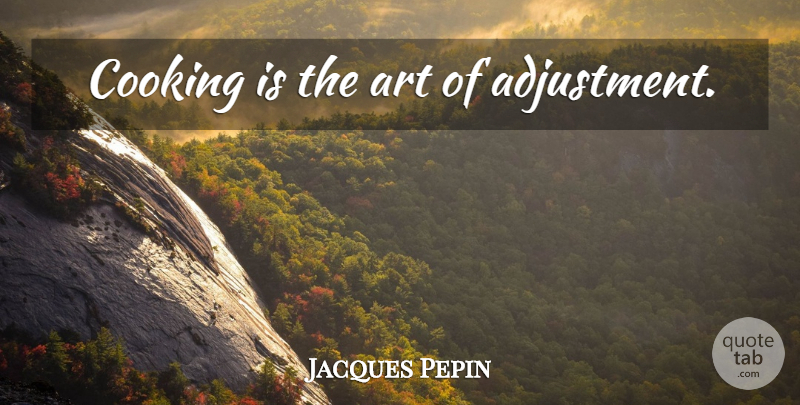 Jacques Pepin Quote About Art, Cooking, Adjustment: Cooking Is The Art Of...