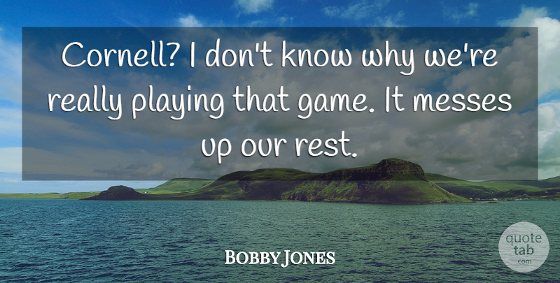 Bobby Jones Quote About Messes, Playing, Rest: Cornell I Dont Know Why...