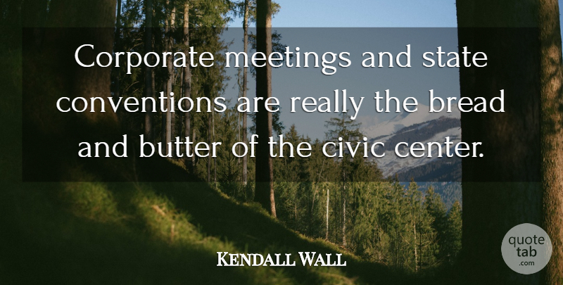 Kendall Wall Quote About Bread, Butter, Civic, Corporate, Meetings: Corporate Meetings And State Conventions...
