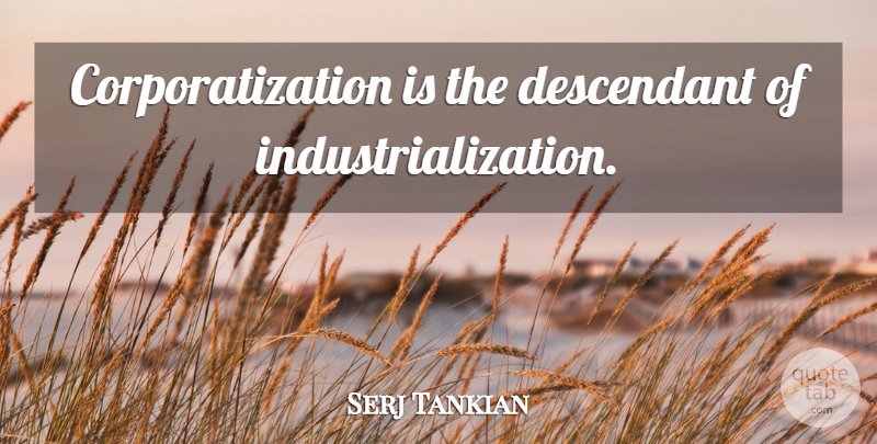 Serj Tankian Quote About Industrialization, Descendants: Corporatization Is The Descendant Of...