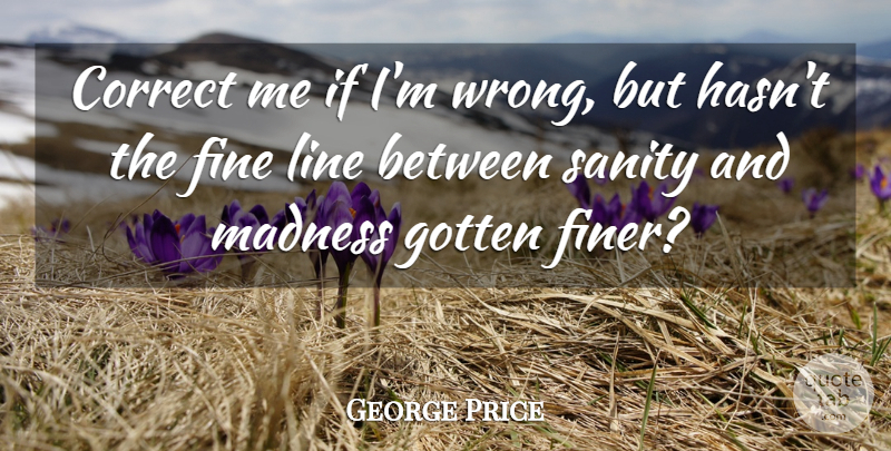 George Price Quote About Correct, Fine, Gotten, Line, Madness: Correct Me If Im Wrong...