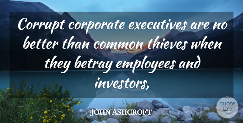 John Ashcroft Quote About Betray, Common, Corporate, Corrupt, Employees: Corrupt Corporate Executives Are No...