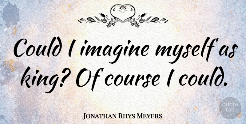Jonathan Rhys Meyers Quote About Course, Imagine: Could I Imagine Myself As...