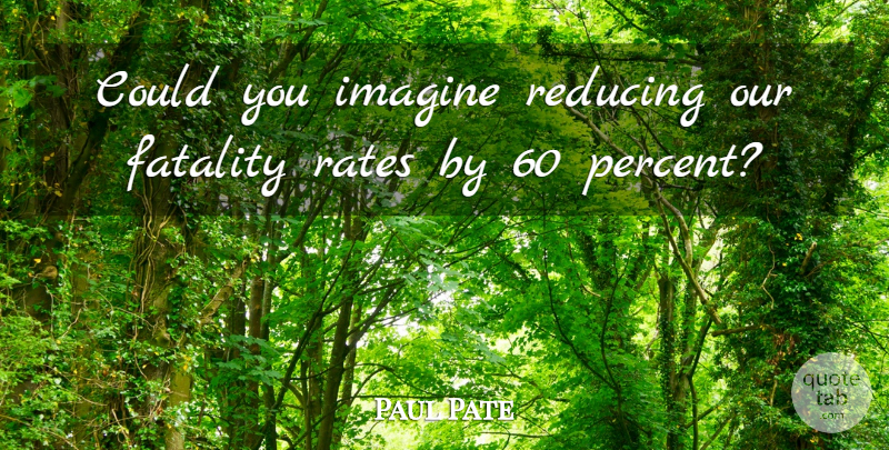 Paul Pate Quote About Fatality, Imagine, Rates, Reducing: Could You Imagine Reducing Our...