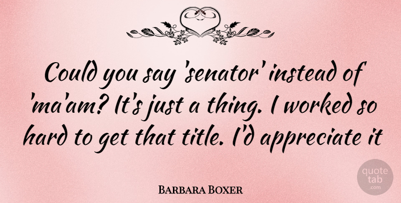 Barbara Boxer Quote About Appreciate, Titles, Hard: Could You Say Senator Instead...