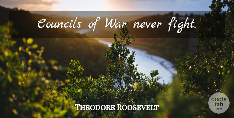 Theodore Roosevelt Quote About War, Fighting, Council: Councils Of War Never Fight...