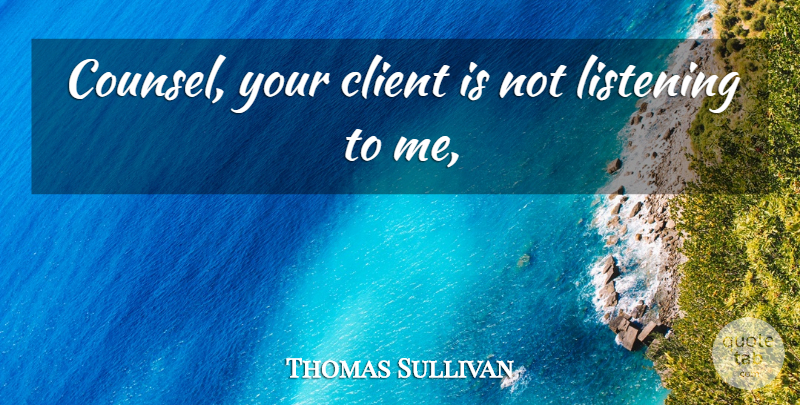 Thomas Sullivan Quote About Client, Listening: Counsel Your Client Is Not...