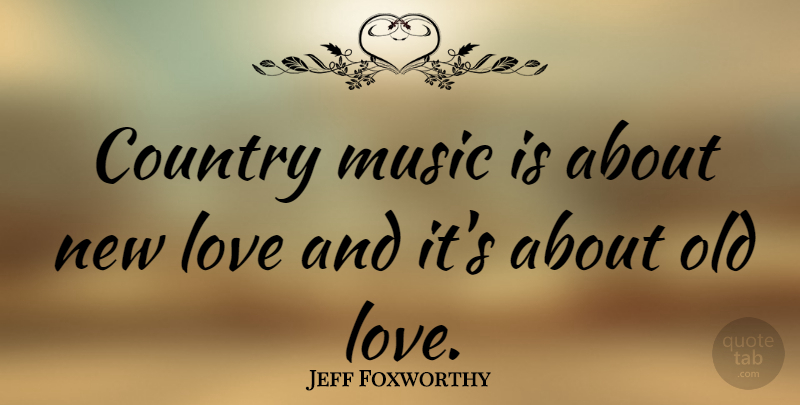 Jeff Foxworthy Quote About Country, Old Love, Music Is: Country Music Is About New...