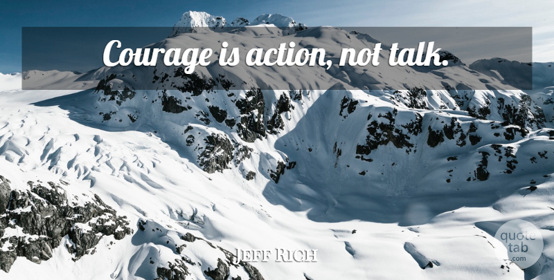 Jeff Rich Quote About Action: Courage Is Action Not Talk...