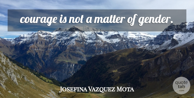 Josefina Vazquez Mota Quote About Matter, Gender: Courage Is Not A Matter...