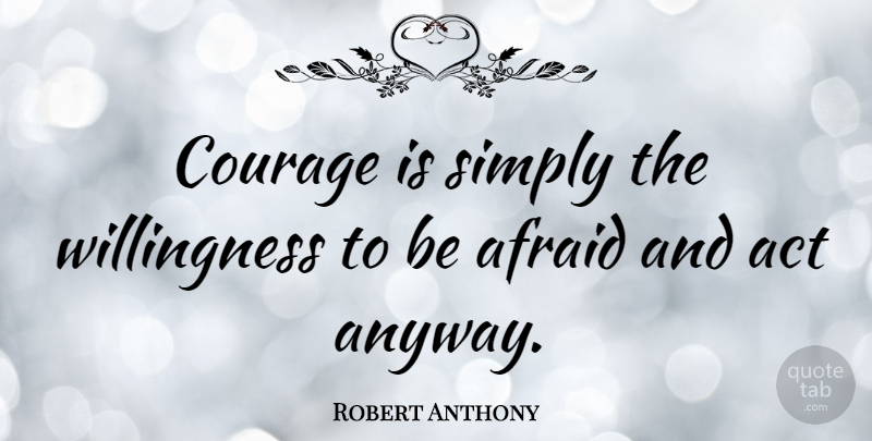 Robert Anthony Courage Is Simply The Willingness To Be Afraid And Act Quotetab