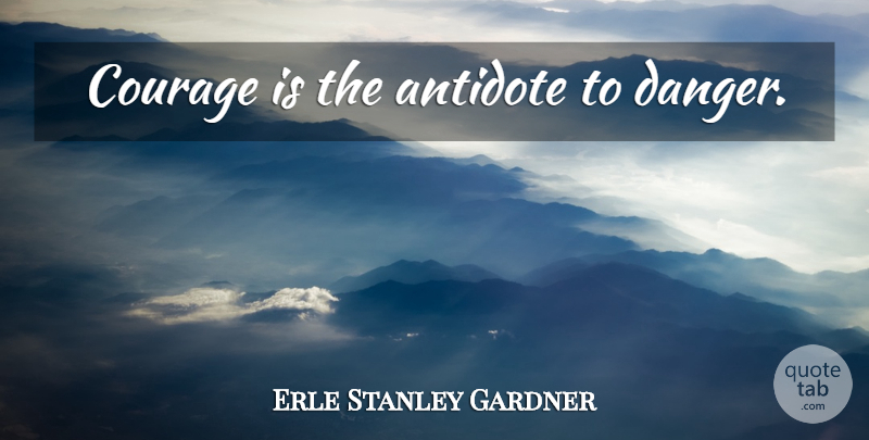 Erle Stanley Gardner Quote About Danger, Antidote: Courage Is The Antidote To...