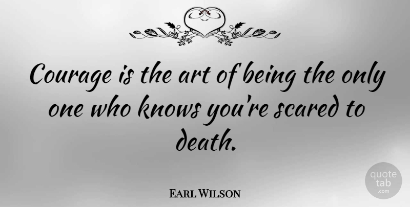 Earl Wilson Quote About Art, Courage, Death, Knows, Scared: Courage Is The Art Of...