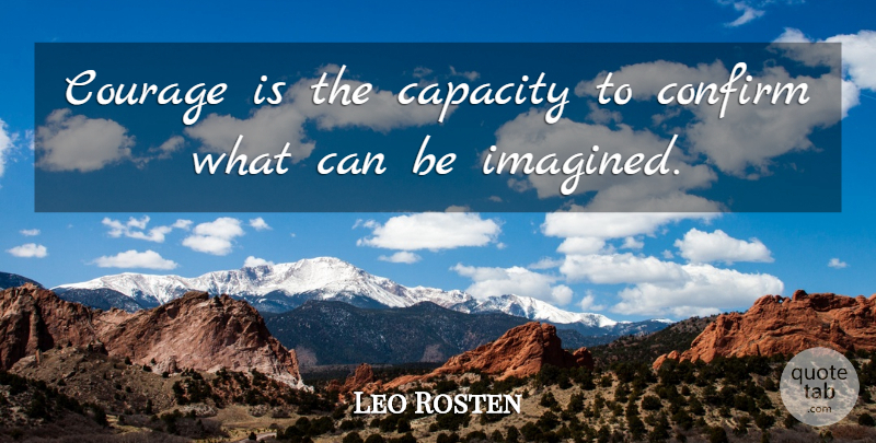 Leo Rosten Quote About American Novelist, Capacity, Confirm, Courage: Courage Is The Capacity To...