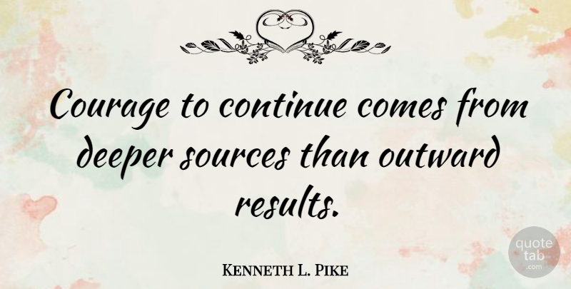 Kenneth L. Pike Quote About American Sociologist, Courage, Deeper, Outward, Sources: Courage To Continue Comes From...