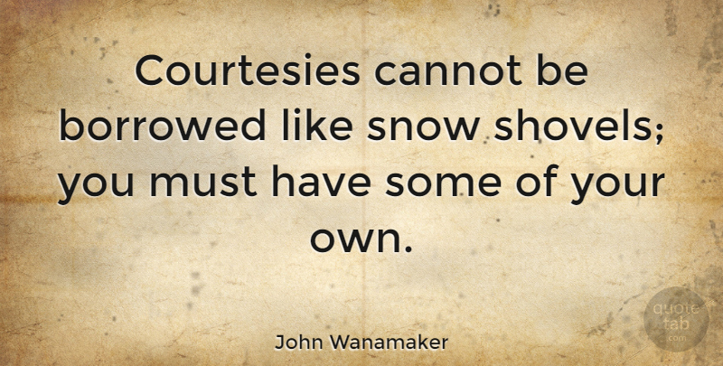 John Wanamaker Quote About Snow, Courtesy, Shovels: Courtesies Cannot Be Borrowed Like...