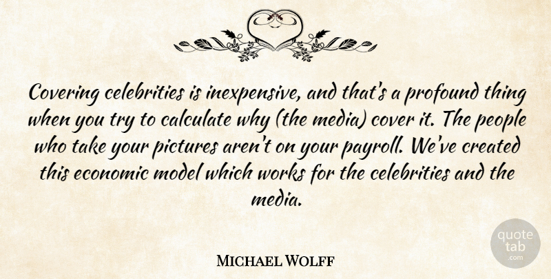 Michael Wolff Quote About Calculate, Covering, Created, Economic, Media: Covering Celebrities Is Inexpensive And...