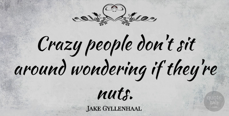 Jake Gyllenhaal Quote About Crazy, Nuts, People: Crazy People Dont Sit Around...