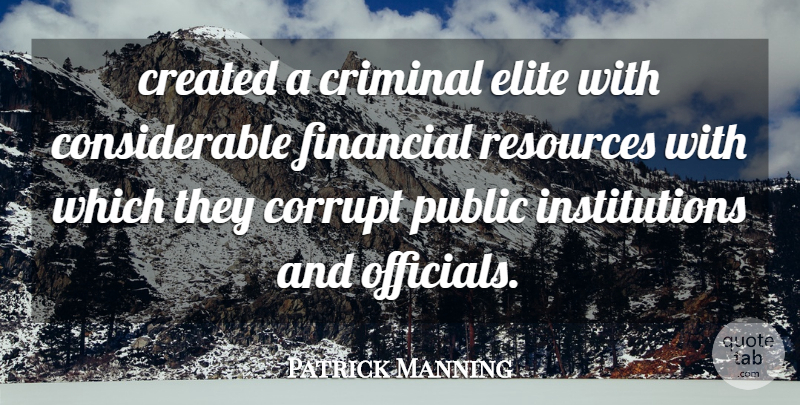 Patrick Manning Quote About Corrupt, Created, Criminal, Elite, Financial: Created A Criminal Elite With...