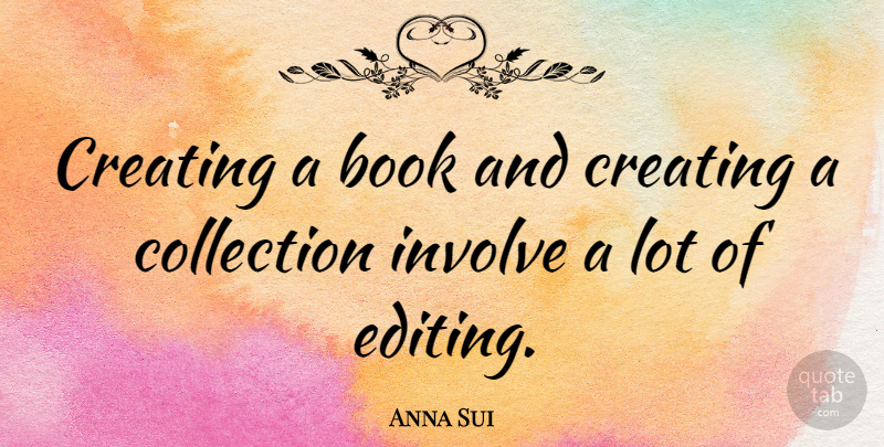 Anna Sui Quote About Book, Creating, Editing: Creating A Book And Creating...