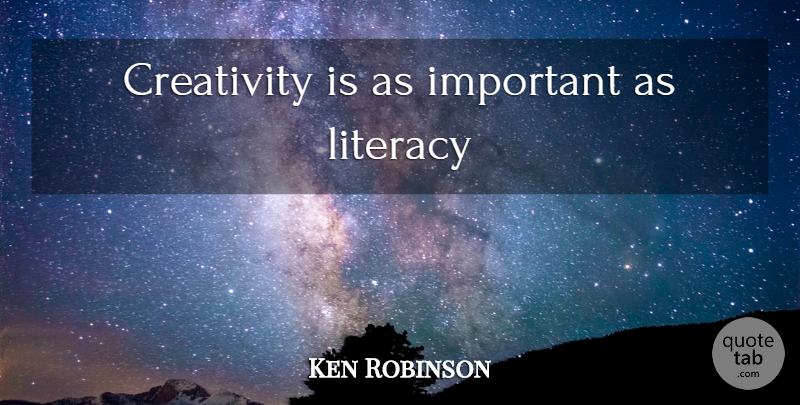 Ken Robinson Quote About Creativity, Important, Literacy: Creativity Is As Important As...