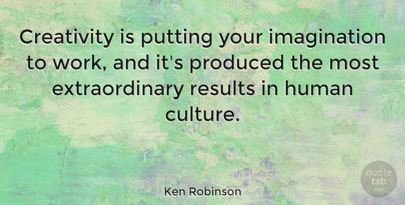 Ken Robinson Quote About Creativity, Imagination, Culture: Creativity Is Putting Your Imagination...