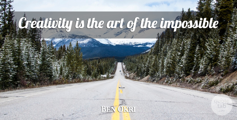 Ben Okri Quote About Art, Creativity, Impossible: Creativity Is The Art Of...