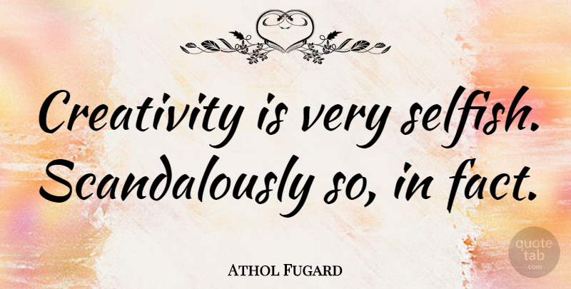 Athol Fugard Quote About Selfish, Creativity, Facts: Creativity Is Very Selfish Scandalously...