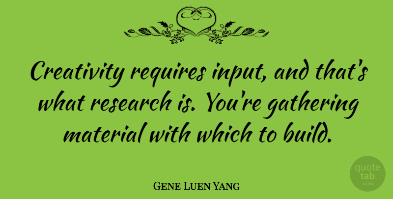 Gene Luen Yang Quote About Gathering, Material, Requires: Creativity Requires Input And Thats...