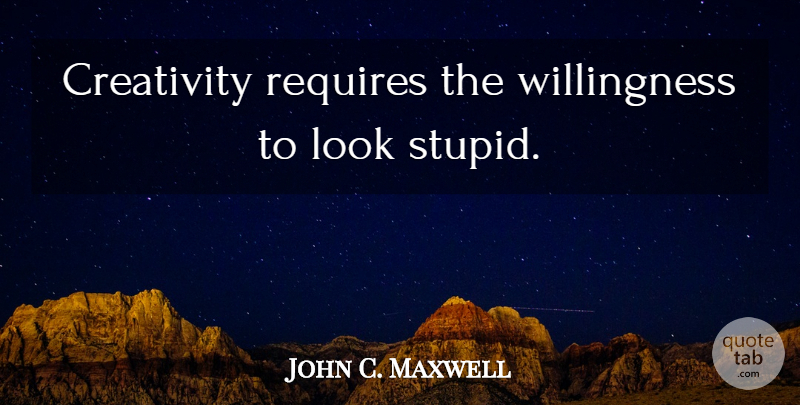 John C. Maxwell Quote About Leadership, Stupid, Creativity: Creativity Requires The Willingness To...
