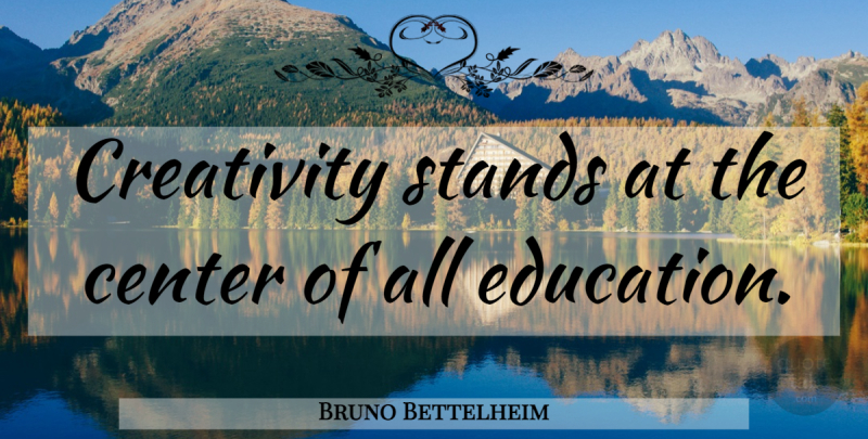 Bruno Bettelheim Quote About Creativity: Creativity Stands At The Center...