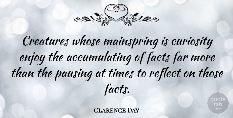 Clarence Day Quote About Curiosity, Pausing, Facts: Creatures Whose Mainspring Is Curiosity...