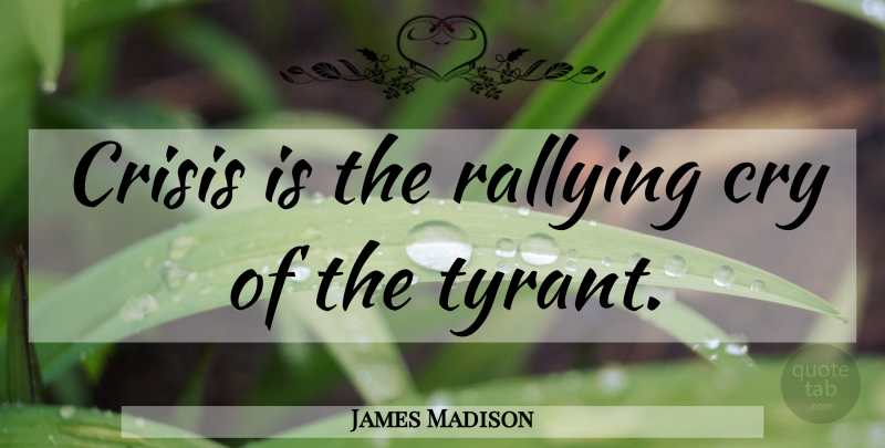 James Madison Quote About Tyrants, Rallying Cry, Liberty: Crisis Is The Rallying Cry...