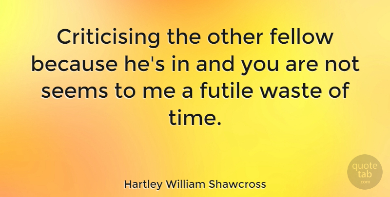 Hartley William Shawcross Quote About Fellow, Futile, Time: Criticising The Other Fellow Because...