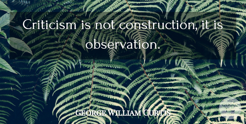 George William Curtis Quote About Criticism, Construction, Observation: Criticism Is Not Construction It...