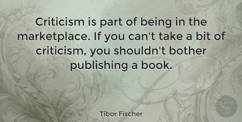 Tibor Fischer Quote About Book, Criticism, Bother: Criticism Is Part Of Being...