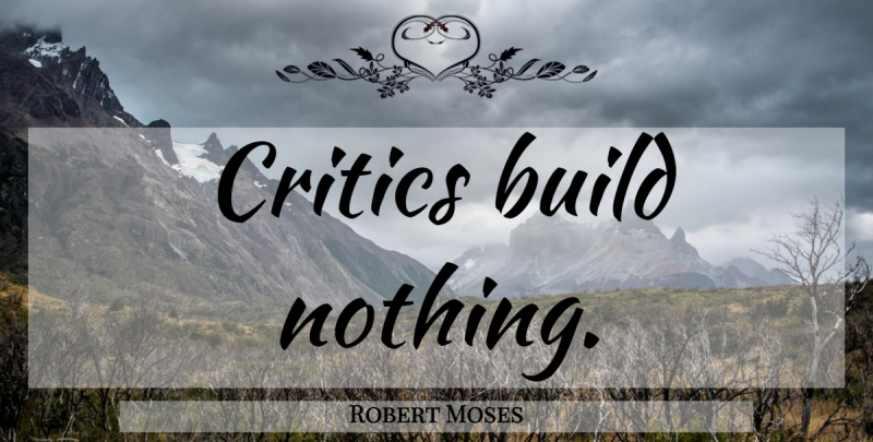 Robert Moses Quote About Critics: Critics Build Nothing...
