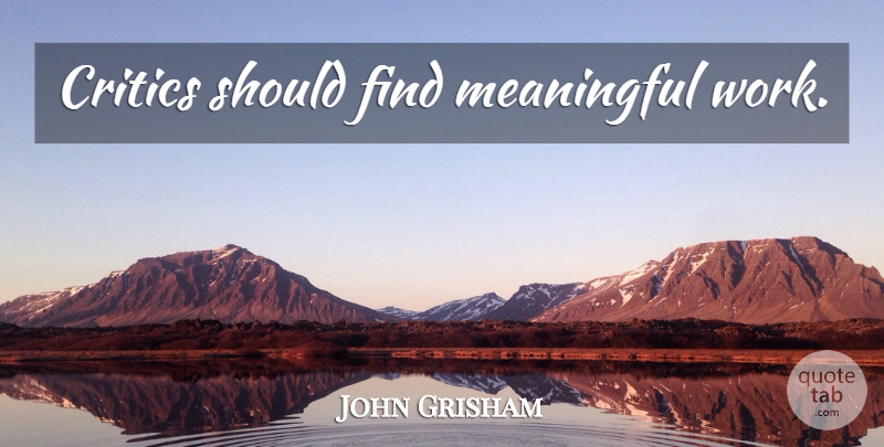 John Grisham Quote About Meaningful, Should, Critics: Critics Should Find Meaningful Work...