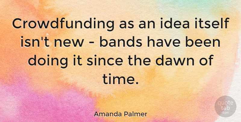 Amanda Palmer Quote About Ideas, Dawn, Band: Crowdfunding As An Idea Itself...