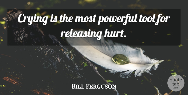 Bill Ferguson Quote About Crying, Powerful, Releasing, Tool: Crying Is The Most Powerful...