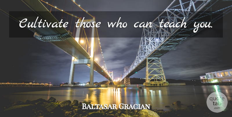 Baltasar Gracian Quote About Teamwork, Teach: Cultivate Those Who Can Teach...