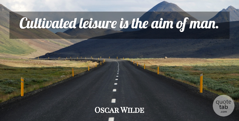 Oscar Wilde Quote About Men, Leisure, Aim: Cultivated Leisure Is The Aim...