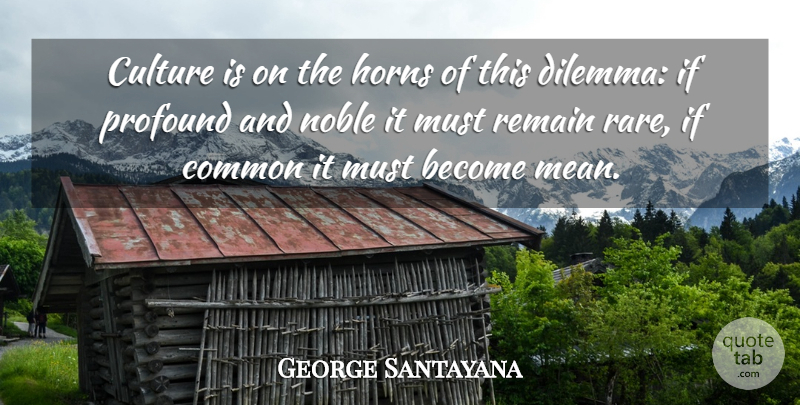 George Santayana Quote About Mean, Profound, Noble: Culture Is On The Horns...