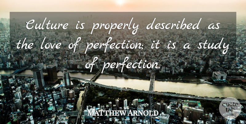 Matthew Arnold Quote About Perfection, Culture, Study: Culture Is Properly Described As...