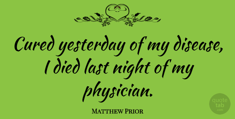 Matthew Prior Quote About Night, Yesterday, Medicine: Cured Yesterday Of My Disease...