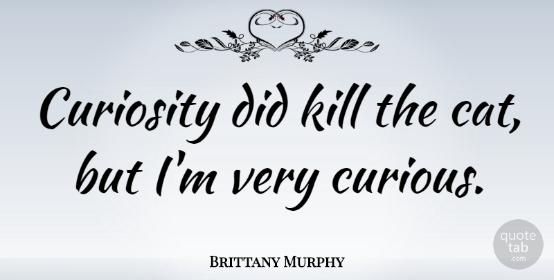 Brittany Murphy Quote About Cat, Curiosity, Curious: Curiosity Did Kill The Cat...